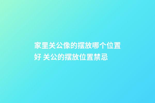 家里关公像的摆放哪个位置好 关公的摆放位置禁忌